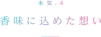 本気.4 香味に込めた想い