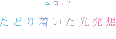 本気.2 たどり着いた光発想